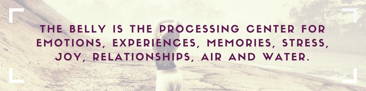 The belly is the processing center for emotions, experiences, memories, stress, joy, relationships, air and water.